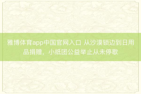 雅博体育app中国官网入口 从沙漠锁边到日用品捐赠，小纸团公益举止从未停歇