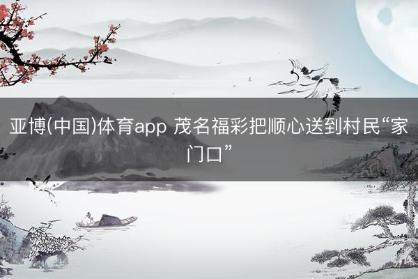 亚博(中国)体育app 茂名福彩把顺心送到村民“家门口”