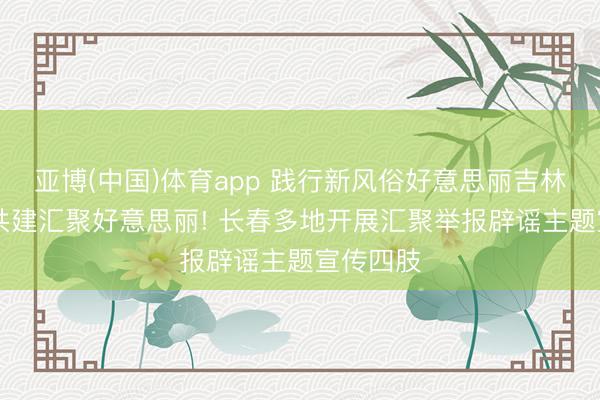 亚博(中国)体育app 践行新风俗好意思丽吉林东谈主|共建汇聚好意思丽! 长春多地开展汇聚举报辟谣主题宣传四肢
