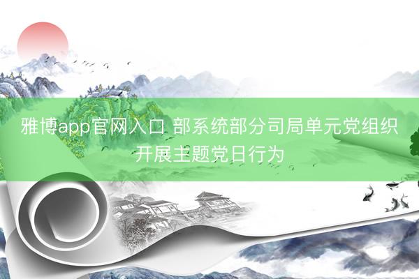 雅博app官网入口 部系统部分司局单元党组织开展主题党日行为