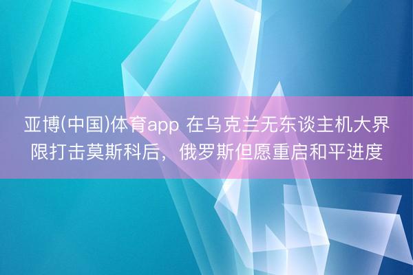 亚博(中国)体育app 在乌克兰无东谈主机大界限打击莫斯科后，俄罗斯但愿重启和平进度