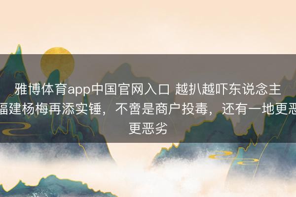 雅博体育app中国官网入口 越扒越吓东说念主！福建杨梅再添实锤，不啻是商户投毒，还有一地更恶劣