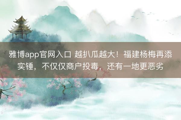 雅博app官网入口 越扒瓜越大！福建杨梅再添实锤，不仅仅商户投毒，还有一地更恶劣