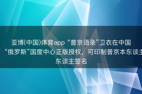 亚博(中国)体育app “普京语录”卫衣在中国热销，“俄罗斯”国度中心正版授权，可印制普京本东谈主签名