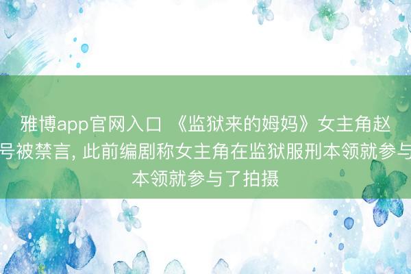 雅博app官网入口 《监狱来的姆妈》女主角赵箫泓账号被禁言， 此前编剧称女主角在监狱服刑本领就参与了拍摄