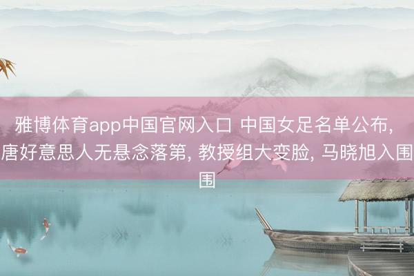 雅博体育app中国官网入口 中国女足名单公布， 唐好意思人无悬念落第， 教授组大变脸， 马晓旭入围