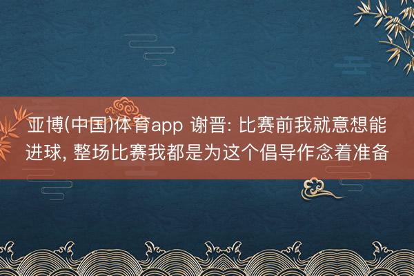 亚博(中国)体育app 谢晋: 比赛前我就意想能进球， 整场比赛我都是为这个倡导作念着准备