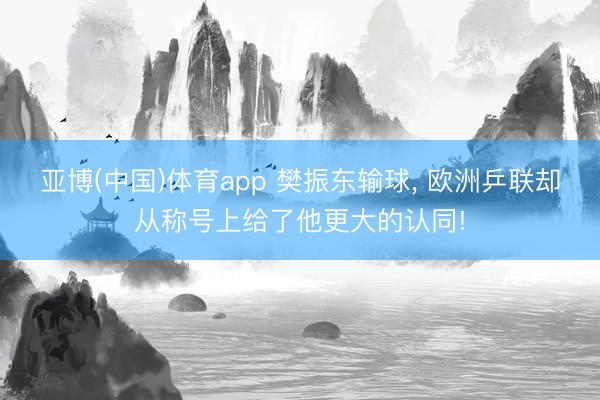 亚博(中国)体育app 樊振东输球， 欧洲乒联却从称号上给了他更大的认同!