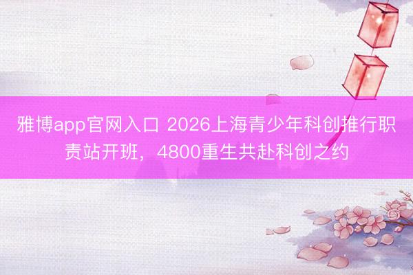 雅博app官网入口 2026上海青少年科创推行职责站开班，4800重生共赴科创之约