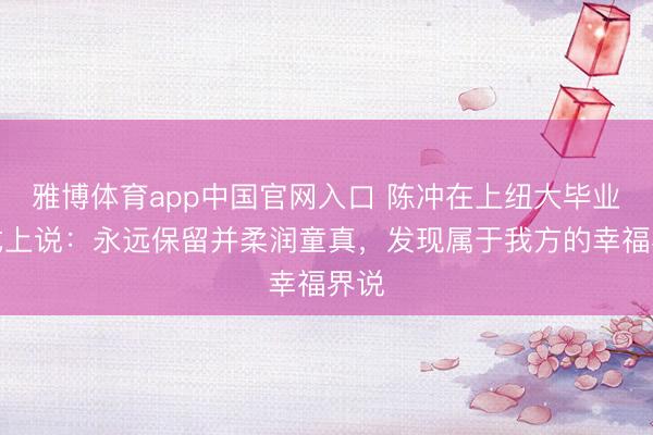 雅博体育app中国官网入口 陈冲在上纽大毕业仪式上说：永远保留并柔润童真，发现属于我方的幸福界说