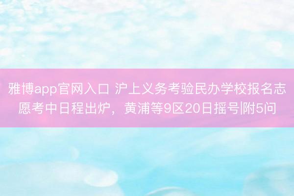 雅博app官网入口 沪上义务考验民办学校报名志愿考中日程出炉，黄浦等9区20日摇号|附5问
