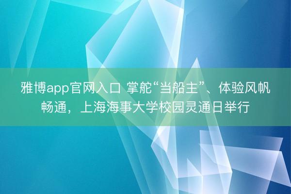 雅博app官网入口 掌舵“当船主”、体验风帆畅通，上海海事大学校园灵通日举行