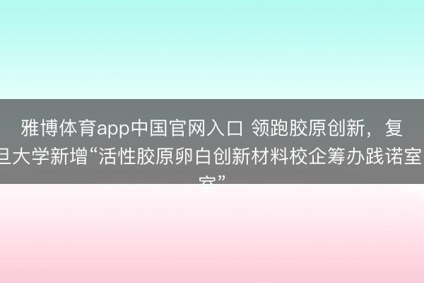 雅博体育app中国官网入口 领跑胶原创新，复旦大学新增“活性胶原卵白创新材料校企筹办践诺室”