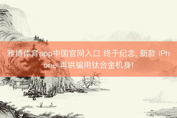 雅博体育app中国官网入口 终于纪念， 新款 iPhone 再哄骗用钛合金机身!