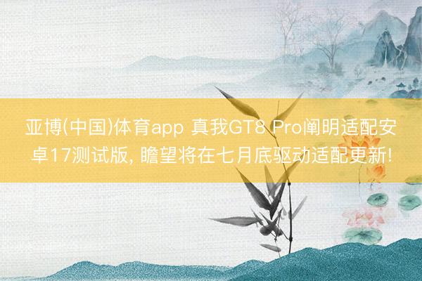 亚博(中国)体育app 真我GT8 Pro阐明适配安卓17测试版， 瞻望将在七月底驱动适配更新!