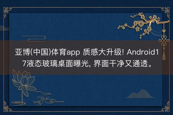 亚博(中国)体育app 质感大升级! Android17液态玻璃桌面曝光， 界面干净又通透。
