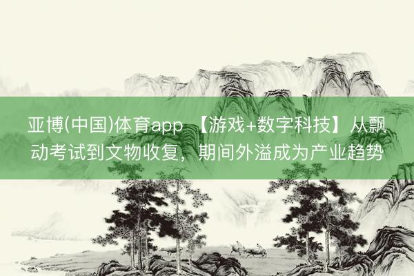 亚博(中国)体育app 【游戏+数字科技】从飘动考试到文物收复，期间外溢成为产业趋势