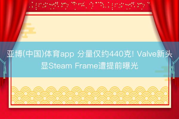 亚博(中国)体育app 分量仅约440克! Valve新头显Steam Frame遭提前曝光