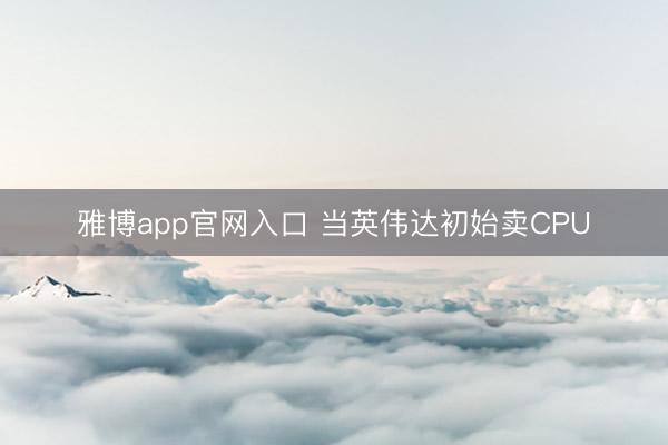 雅博app官网入口 当英伟达初始卖CPU