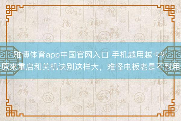 雅博体育app中国官网入口 手机越用越卡? 原来重启和关机诀别这样大，难怪电板老是不耐用