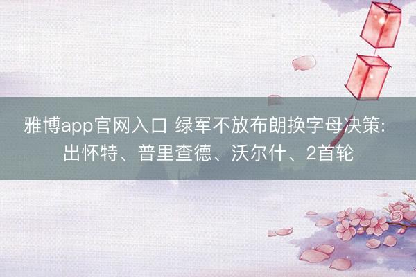 雅博app官网入口 绿军不放布朗换字母决策: 出怀特、普里查德、沃尔什、2首轮