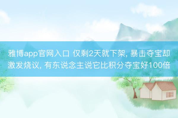雅博app官网入口 仅剩2天就下架， 暴击夺宝却激发烧议， 有东说念主说它比积分夺宝好100倍