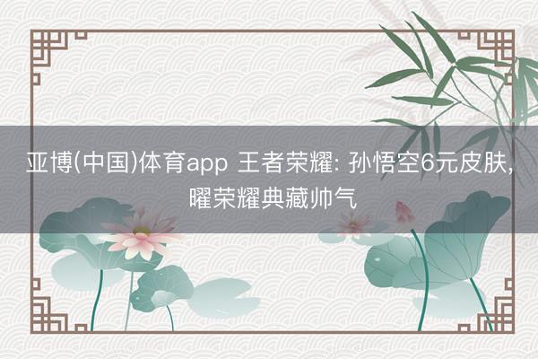 亚博(中国)体育app 王者荣耀: 孙悟空6元皮肤， 曜荣耀典藏帅气