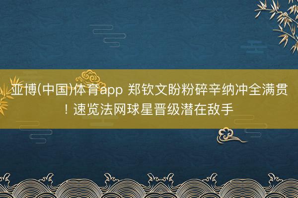 亚博(中国)体育app 郑钦文盼粉碎辛纳冲全满贯! 速览法网球星晋级潜在敌手