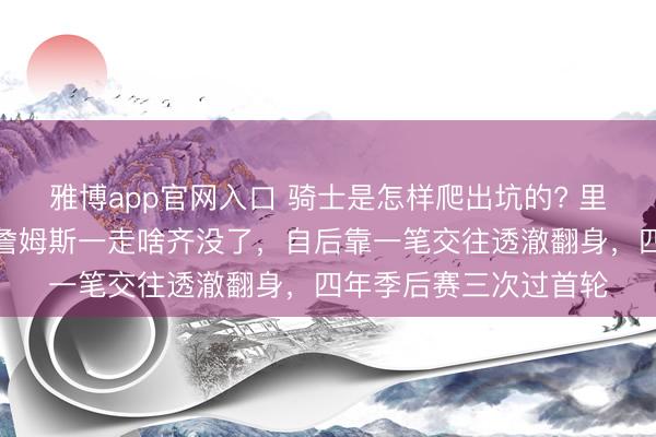 雅博app官网入口 骑士是怎样爬出坑的? 里面东谈主士说真话：詹姆斯一走啥齐没了，自后靠一笔交往透澈翻身，四年季后赛三次过首轮