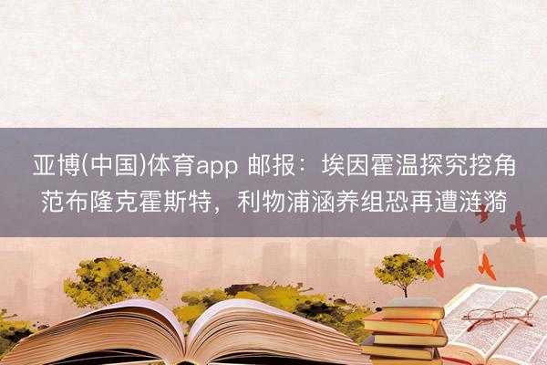 亚博(中国)体育app 邮报：埃因霍温探究挖角范布隆克霍斯特，利物浦涵养组恐再遭涟漪