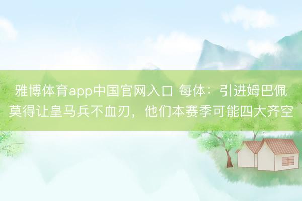 雅博体育app中国官网入口 每体：引进姆巴佩莫得让皇马兵不血刃，他们本赛季可能四大齐空