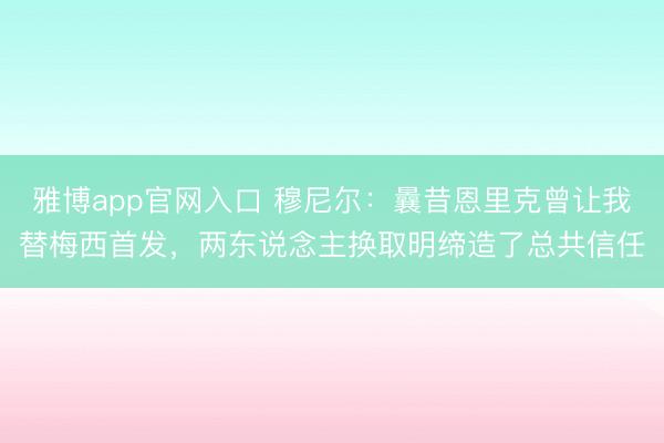 雅博app官网入口 穆尼尔：曩昔恩里克曾让我替梅西首发，两东说念主换取明缔造了总共信任