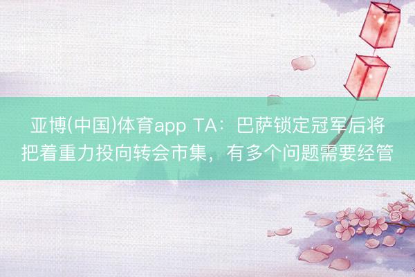 亚博(中国)体育app TA：巴萨锁定冠军后将把着重力投向转会市集，有多个问题需要经管