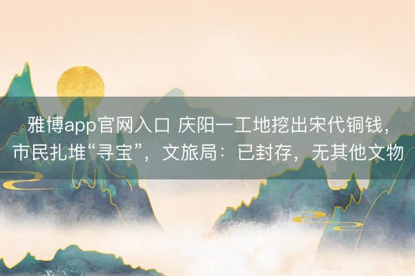 雅博app官网入口 庆阳一工地挖出宋代铜钱，市民扎堆“寻宝”，文旅局：已封存，无其他文物