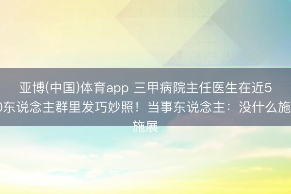 亚博(中国)体育app 三甲病院主任医生在近500东说念主群里发巧妙照！当事东说念主：没什么施展