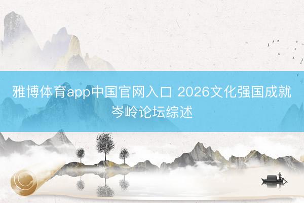 雅博体育app中国官网入口 2026文化强国成就岑岭论坛综述