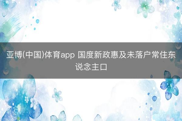亚博(中国)体育app 国度新政惠及未落户常住东说念主口