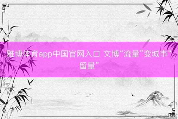 雅博体育app中国官网入口 文博“流量”变城市“留量”