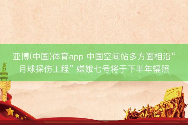 亚博(中国)体育app 中国空间站多方面相沿“月球探伤工程” 嫦娥七号将于下半年辐照