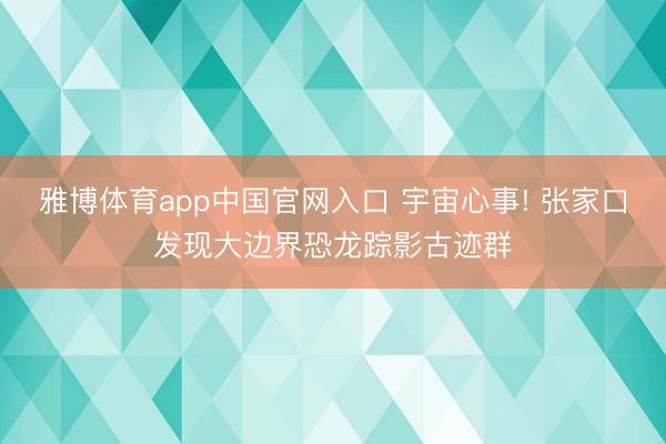 雅博体育app中国官网入口 宇宙心事! 张家口发现大边界恐龙踪影古迹群