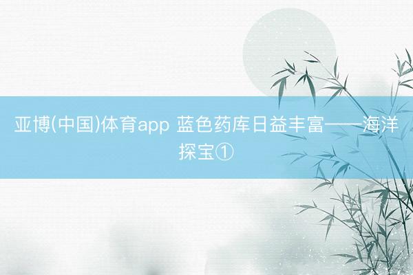 亚博(中国)体育app 蓝色药库日益丰富——海洋探宝①