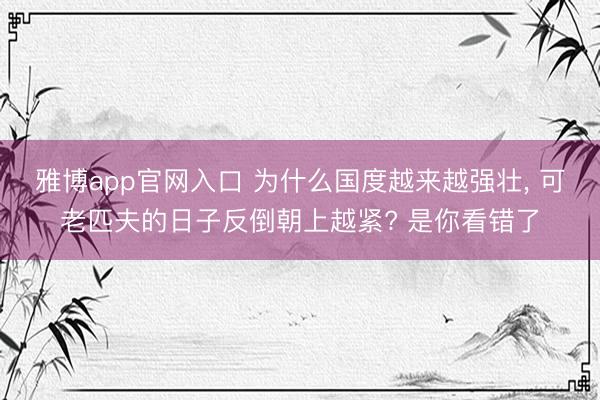 雅博app官网入口 为什么国度越来越强壮， 可老匹夫的日子反倒朝上越紧? 是你看错了