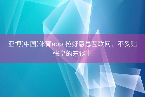 亚博(中国)体育app 拉好意思互联网，不妥贴张皇的东谈主