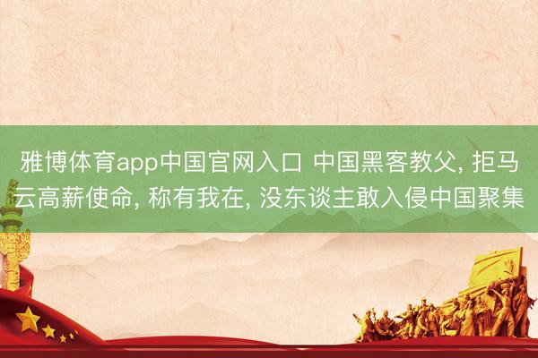 雅博体育app中国官网入口 中国黑客教父， 拒马云高薪使命， 称有我在， 没东谈主敢入侵中国聚集