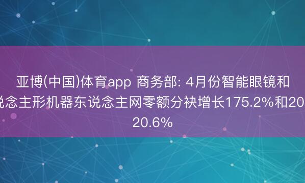 亚博(中国)体育app 商务部: 4月份智能眼镜和东说念主形机器东说念主网零额分袂增长175.2%和20.6%