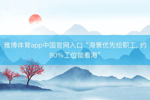 雅博体育app中国官网入口 “海景优先给职工， 约80%工位能看海”
