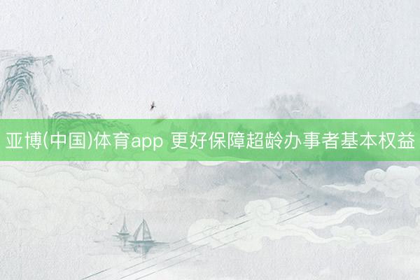 亚博(中国)体育app 更好保障超龄办事者基本权益