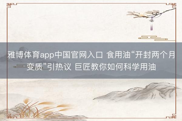雅博体育app中国官网入口 食用油“开封两个月变质”引热议 巨匠教你如何科学用油
