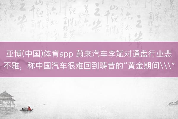 亚博(中国)体育app 蔚来汽车李斌对通盘行业悲不雅，称中国汽车很难回到畴昔的“黄金期间\