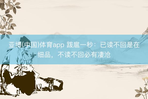 亚博(中国)体育app 跋扈一秒：已读不回是在细品，不读不回必有凄沧